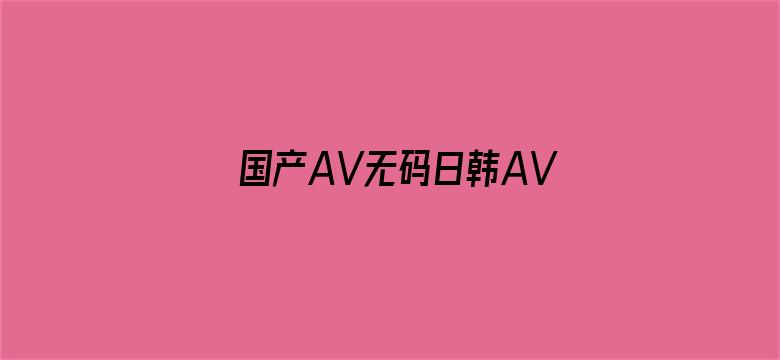 >国产AV无码日韩AV无码网站横幅海报图